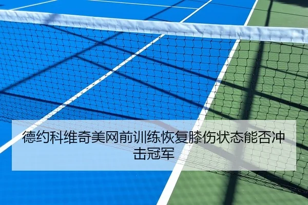 德约科维奇美网前训练恢复膝伤状态能否冲击冠军（KaiyunSports）