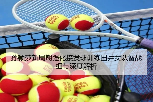 孙颖莎新周期强化接发球训练国乒女队备战细节深度解析（KaiyunSports）