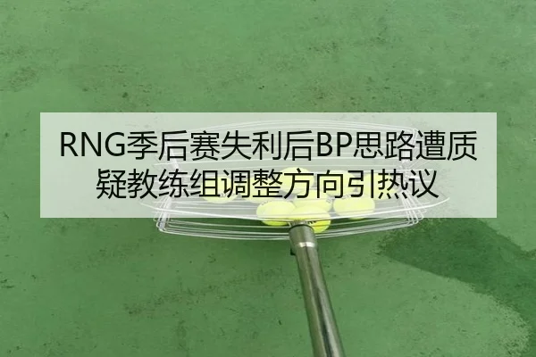 RNG季后赛失利后BP思路遭质疑教练组调整方向引热议 | KaiyunSports