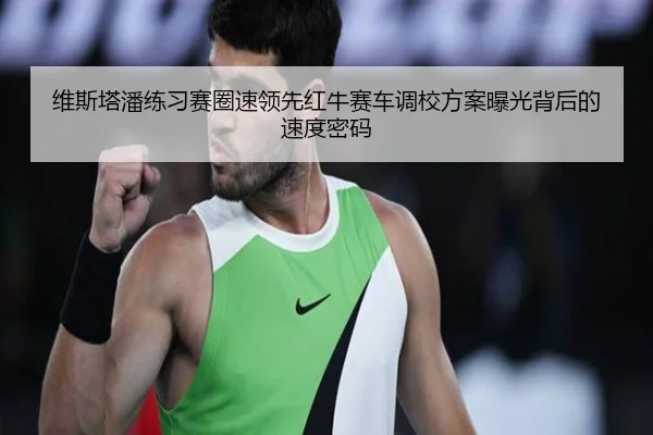 维斯塔潘练习赛圈速领先红牛赛车调校方案曝光背后的速度密码(KaiyunSports)